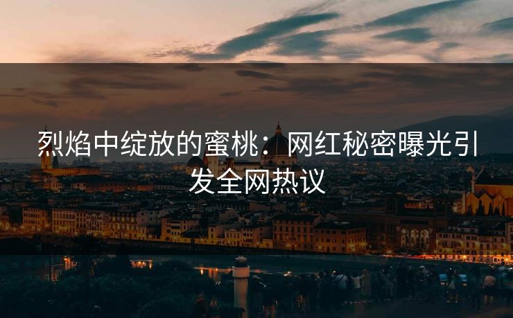 烈焰中绽放的蜜桃：网红秘密曝光引发全网热议