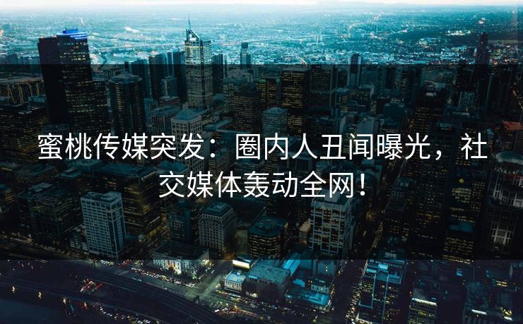 蜜桃传媒突发：圈内人丑闻曝光，社交媒体轰动全网！