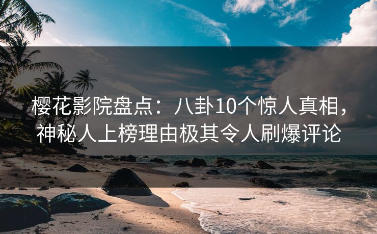 樱花影院盘点：八卦10个惊人真相，神秘人上榜理由极其令人刷爆评论