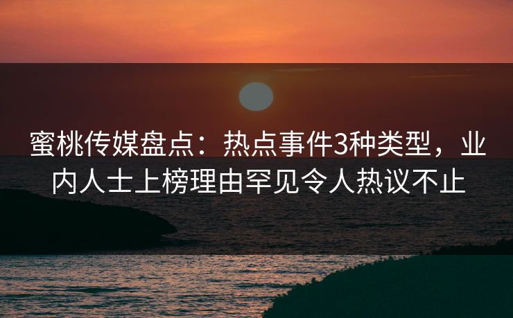 蜜桃传媒盘点：热点事件3种类型，业内人士上榜理由罕见令人热议不止
