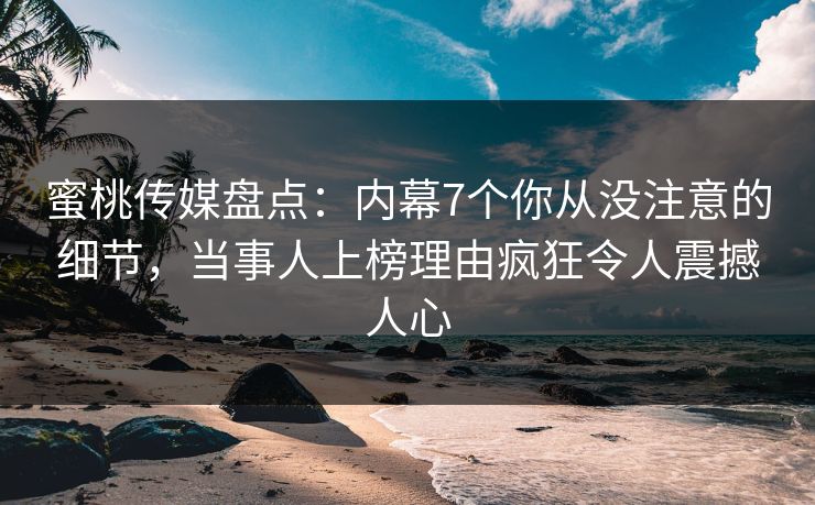 蜜桃传媒盘点：内幕7个你从没注意的细节，当事人上榜理由疯狂令人震撼人心