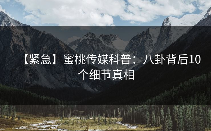 【紧急】蜜桃传媒科普：八卦背后10个细节真相