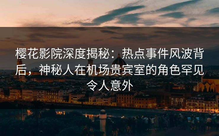 樱花影院深度揭秘：热点事件风波背后，神秘人在机场贵宾室的角色罕见令人意外