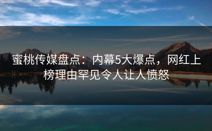 蜜桃传媒盘点：内幕5大爆点，网红上榜理由罕见令人让人愤怒