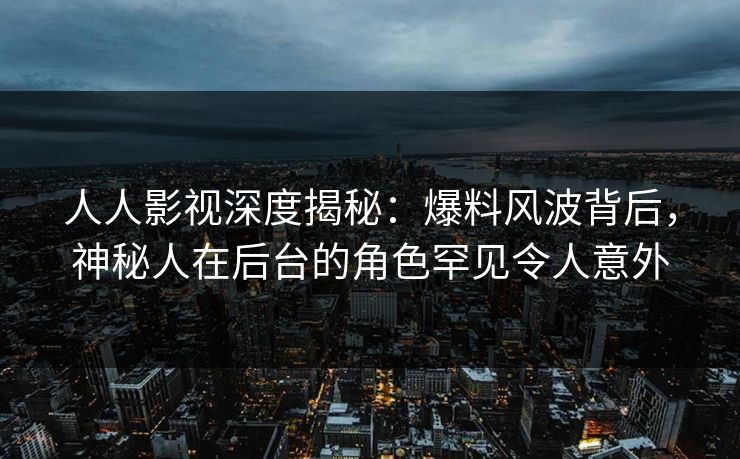 人人影视深度揭秘：爆料风波背后，神秘人在后台的角色罕见令人意外
