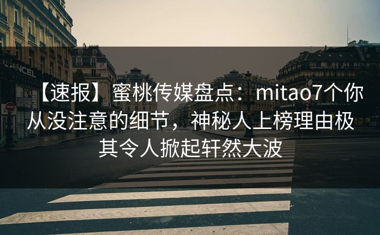 【速报】蜜桃传媒盘点:mitao7个你从没注意的细节,神秘人上榜理由极其令人掀起轩然大波 【速报】蜜桃传媒盘点:mitao7个你从没注意的细节,神秘人上榜理由极其令人掀起轩然大波