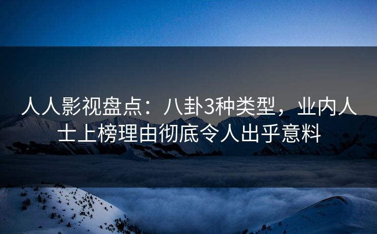 人人影视盘点：八卦3种类型，业内人士上榜理由彻底令人出乎意料
