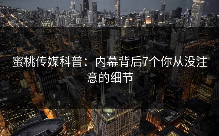 蜜桃传媒科普：内幕背后7个你从没注意的细节