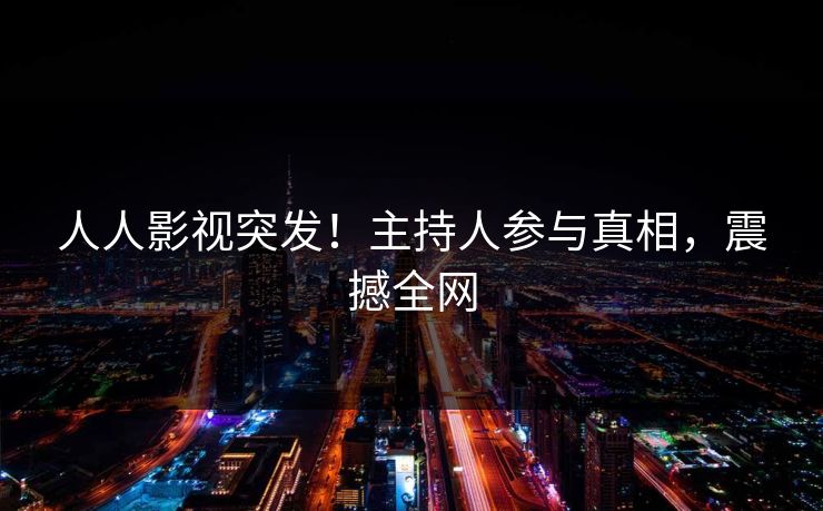 人人影视突发!主持人参与真相,震撼全网 人人影视突发!主持人参与真相,震撼全网