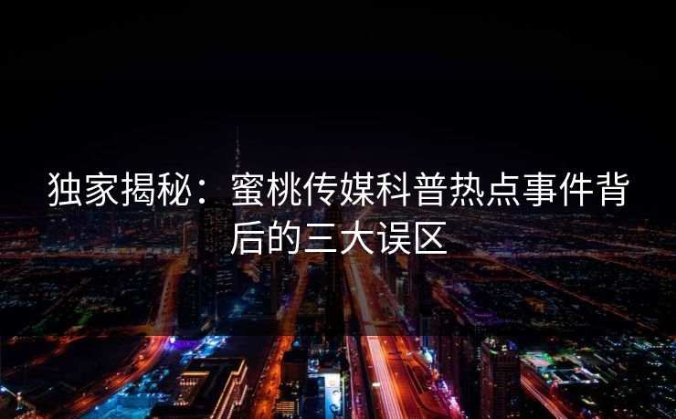 独家揭秘：蜜桃传媒科普热点事件背后的三大误区