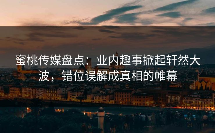 蜜桃传媒盘点：业内趣事掀起轩然大波，错位误解成真相的帷幕