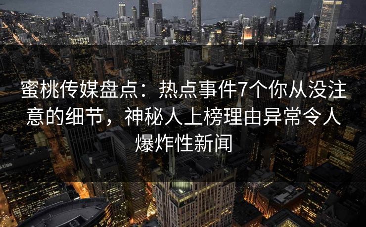 蜜桃传媒盘点:热点事件7个你从没注意的细节,神秘人上榜理由异常令人爆炸性新闻 蜜桃传媒盘点:热点事件7个你从没注意的细节,神秘人上榜理由异常令人爆炸性新闻