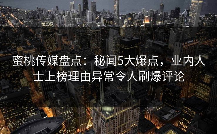 蜜桃传媒盘点：秘闻5大爆点，业内人士上榜理由异常令人刷爆评论