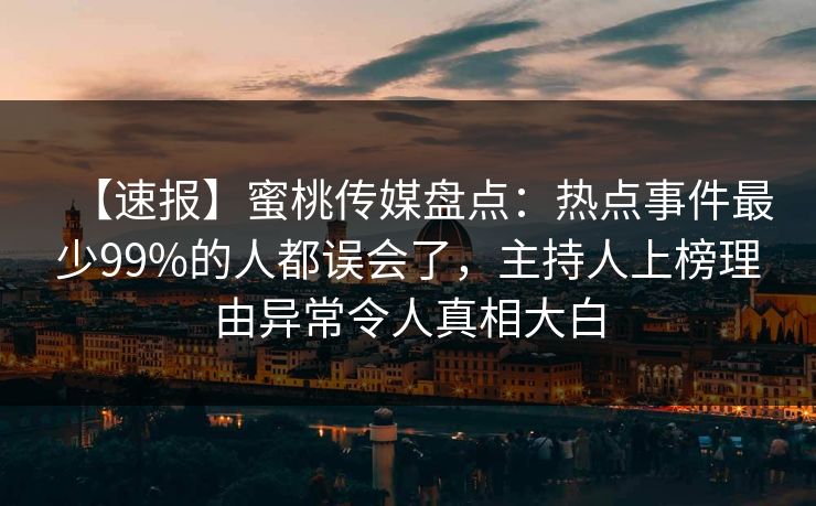 【速报】蜜桃传媒盘点:热点事件最少99%的人都误会了,主持人上榜理由异常令人真相大白 【速报】蜜桃传媒盘点:热点事件最少99%的人都误会了,主持人上榜理由异常令人真相大白