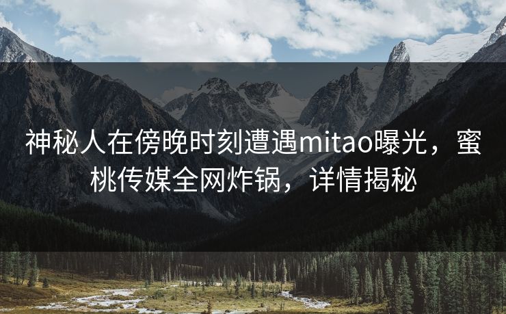 神秘人在傍晚时刻遭遇mitao曝光,蜜桃传媒全网炸锅,详情揭秘 神秘人在傍晚时刻遭遇mitao曝光,蜜桃传媒全网炸锅,详情揭秘