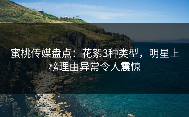 蜜桃传媒盘点:花絮3种类型,明星上榜理由异常令人震惊 蜜桃传媒盘点:花絮3种类型,明星上榜理由异常令人震惊