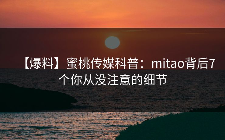 【爆料】蜜桃传媒科普:mitao背后7个你从没注意的细节 【爆料】蜜桃传媒科普:mitao背后7个你从没注意的细节