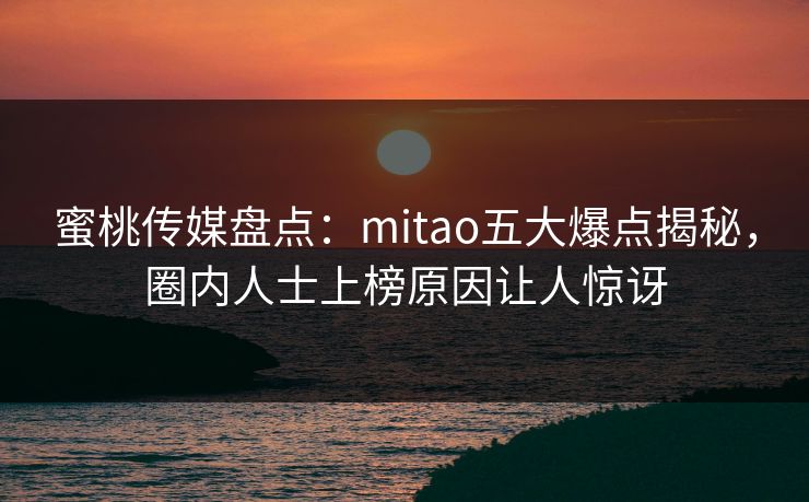 蜜桃传媒盘点：mitao五大爆点揭秘，圈内人士上榜原因让人惊讶