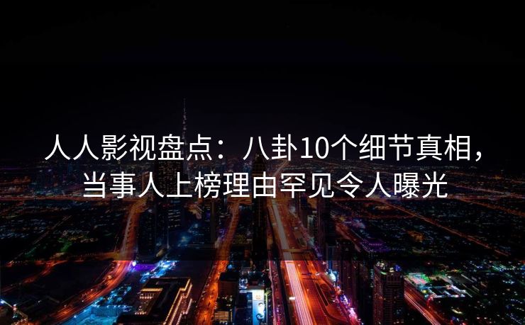 人人影视盘点:八卦10个细节真相,当事人上榜理由罕见令人曝光 人人影视盘点:八卦10个细节真相,当事人上榜理由罕见令人曝光