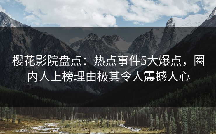 樱花影院盘点:热点事件5大爆点,圈内人上榜理由极其令人震撼人心 樱花影院盘点:热点事件5大爆点,圈内人上榜理由极其令人震撼人心