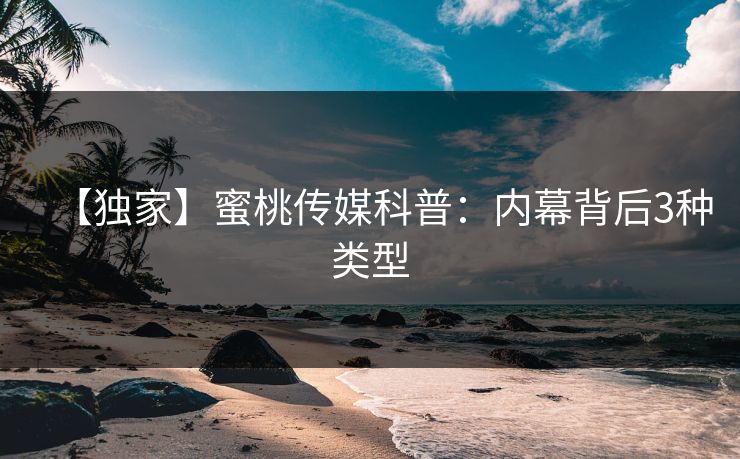 【独家】蜜桃传媒科普：内幕背后3种类型