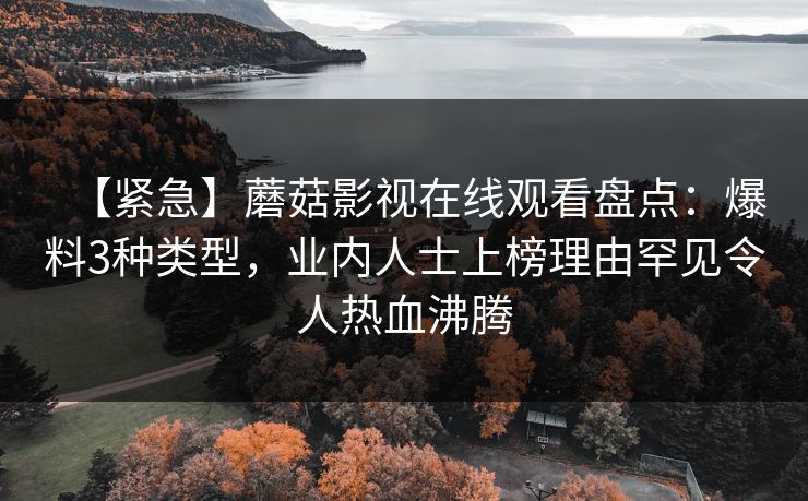 【紧急】蘑菇影视在线观看盘点：爆料3种类型，业内人士上榜理由罕见令人热血沸腾