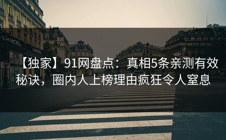 【独家】91网盘点：真相5条亲测有效秘诀，圈内人上榜理由疯狂令人窒息