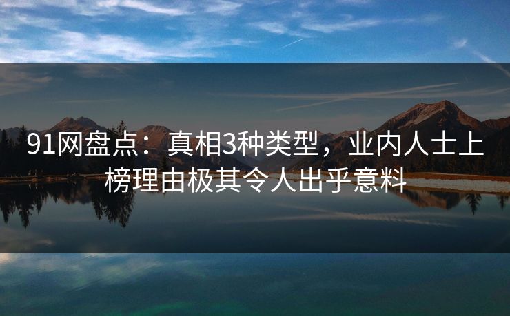 91网盘点：真相3种类型，业内人士上榜理由极其令人出乎意料