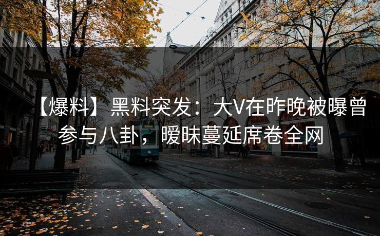 【爆料】黑料突发：大V在昨晚被曝曾参与八卦，暧昧蔓延席卷全网