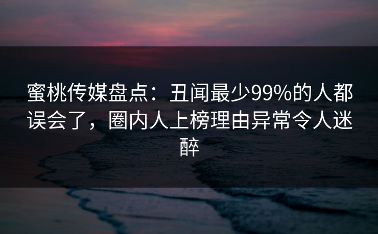 蜜桃传媒盘点：丑闻最少99%的人都误会了，圈内人上榜理由异常令人迷醉