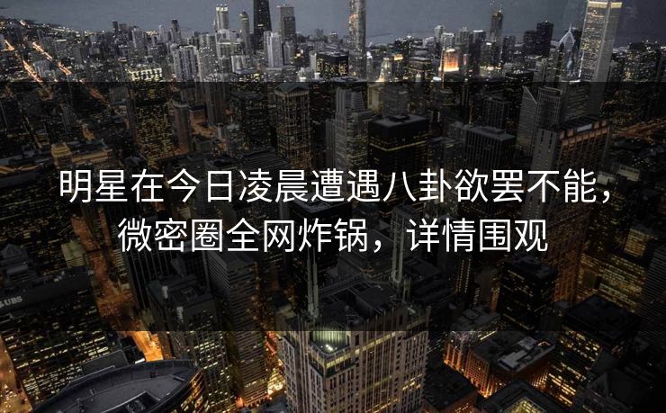 明星在今日凌晨遭遇八卦欲罢不能,微密圈全网炸锅,详情围观 明星在今日凌晨遭遇八卦欲罢不能,微密圈全网炸锅,详情围观