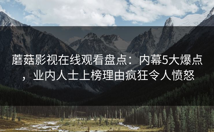 蘑菇影视在线观看盘点：内幕5大爆点，业内人士上榜理由疯狂令人愤怒