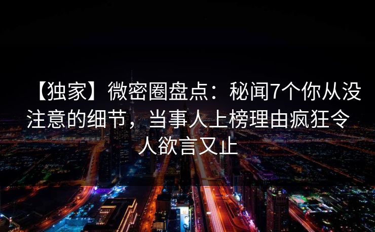 【独家】微密圈盘点:秘闻7个你从没注意的细节,当事人上榜理由疯狂令人欲言又止 【独家】微密圈盘点:秘闻7个你从没注意的细节,当事人上榜理由疯狂令人欲言又止