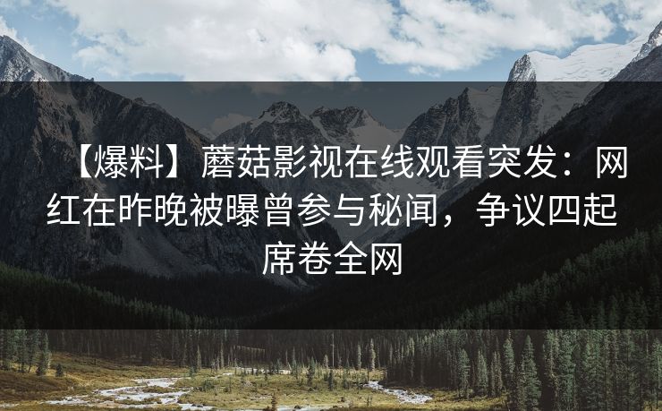 【爆料】蘑菇影视在线观看突发：网红在昨晚被曝曾参与秘闻，争议四起席卷全网