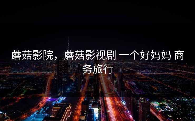 蘑菇影院，蘑菇影视剧 一个好妈妈 商务旅行