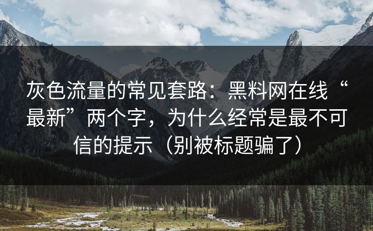 灰色流量的常见套路：黑料网在线“最新”两个字，为什么经常是最不可信的提示（别被标题骗了）