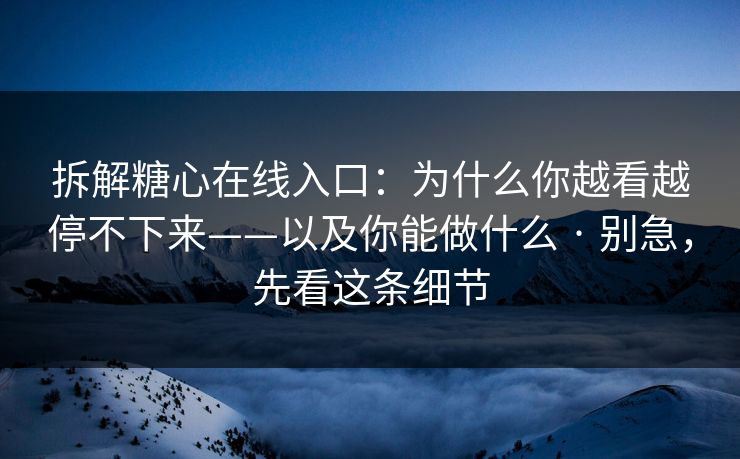 拆解糖心在线入口:为什么你越看越停不下来——以及你能做什么 · 别急,先看这条细节 拆解糖心在线入口:为什么你越看越停不下来——以及你能做什么 · 别急,先看这条细节