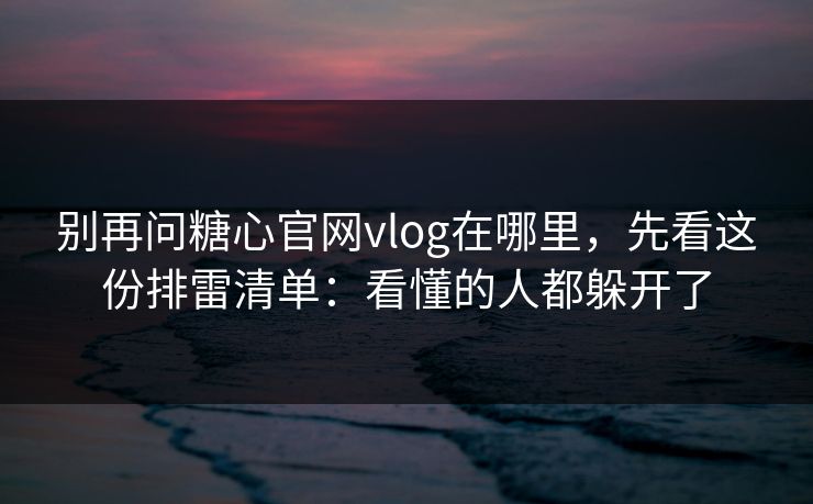 别再问糖心官网vlog在哪里,先看这份排雷清单:看懂的人都躲开了 别再问糖心官网vlog在哪里,先看这份排雷清单:看懂的人都躲开了