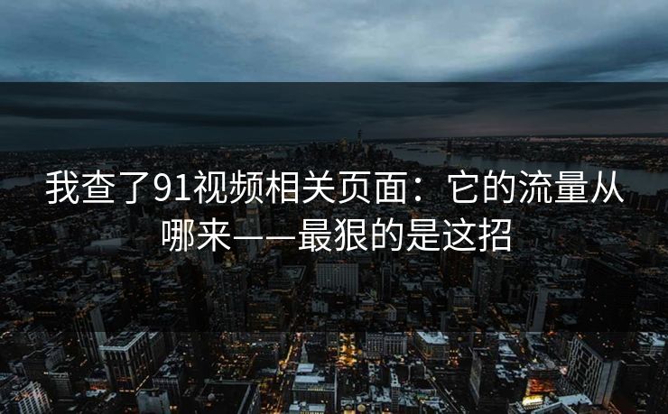 我查了91视频相关页面：它的流量从哪来——最狠的是这招