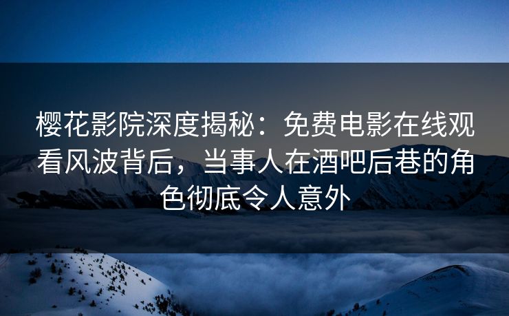 樱花影院深度揭秘：免费电影在线观看风波背后，当事人在酒吧后巷的角色彻底令人意外