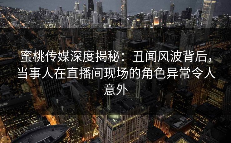 蜜桃传媒深度揭秘：丑闻风波背后，当事人在直播间现场的角色异常令人意外