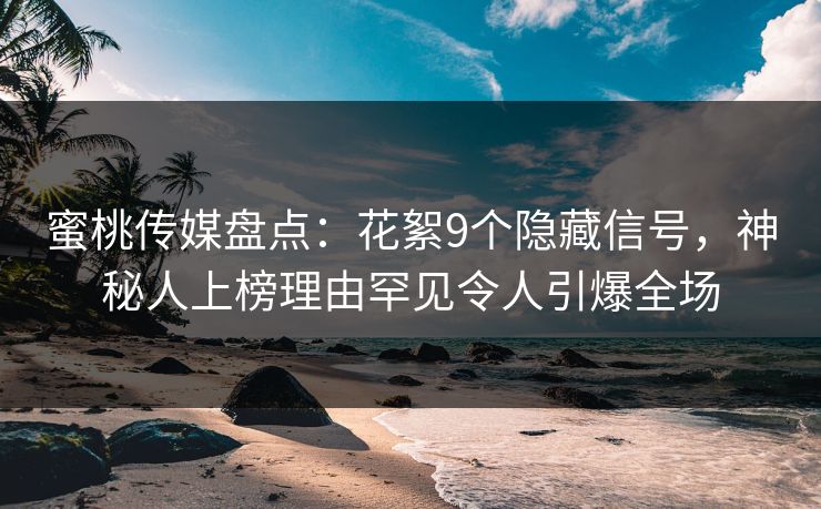 蜜桃传媒盘点：花絮9个隐藏信号，神秘人上榜理由罕见令人引爆全场