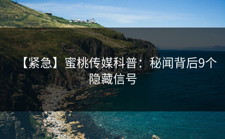 【紧急】蜜桃传媒科普：秘闻背后9个隐藏信号