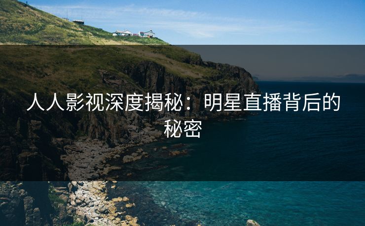 人人影视深度揭秘：明星直播背后的秘密