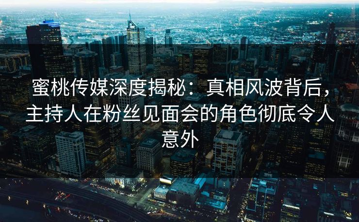 蜜桃传媒深度揭秘：真相风波背后，主持人在粉丝见面会的角色彻底令人意外