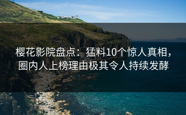 樱花影院盘点：猛料10个惊人真相，圈内人上榜理由极其令人持续发酵