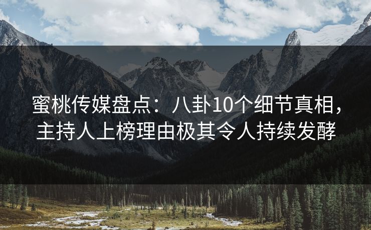 蜜桃传媒盘点：八卦10个细节真相，主持人上榜理由极其令人持续发酵