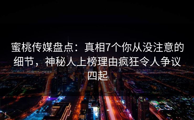 蜜桃传媒盘点：真相7个你从没注意的细节，神秘人上榜理由疯狂令人争议四起