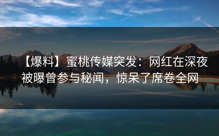 【爆料】蜜桃传媒突发：网红在深夜被曝曾参与秘闻，惊呆了席卷全网