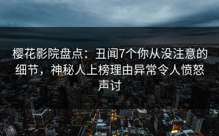 樱花影院盘点：丑闻7个你从没注意的细节，神秘人上榜理由异常令人愤怒声讨